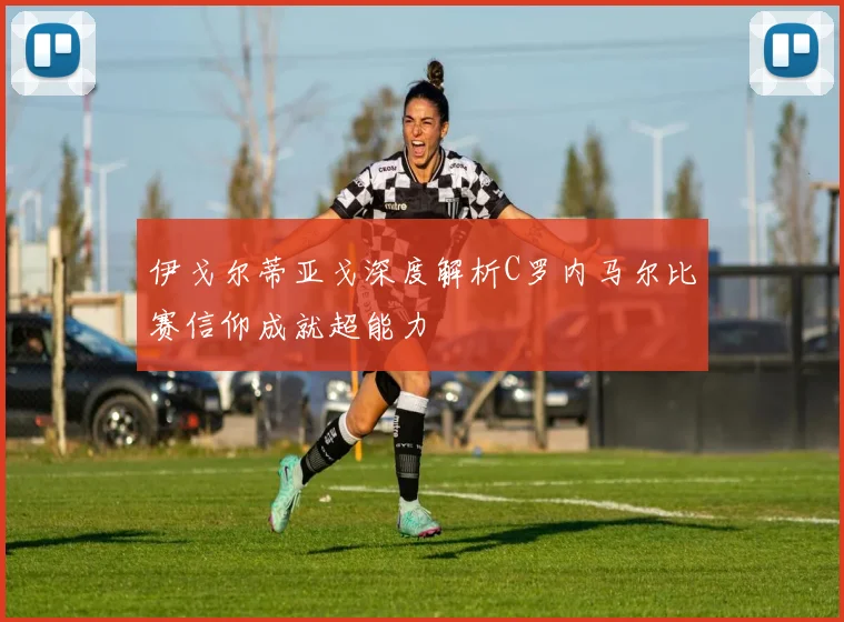 伊戈尔蒂亚戈深度解析C罗内马尔比赛信仰成就超能力