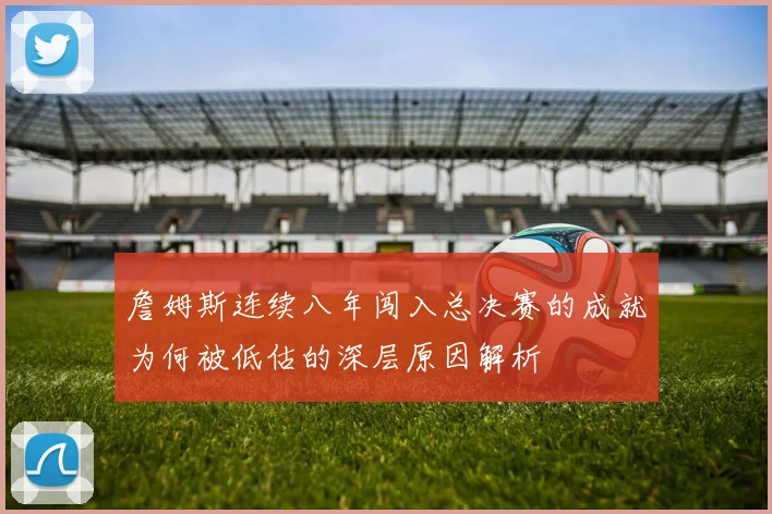 詹姆斯连续八年闯入总决赛的成就为何被低估的深层原因解析