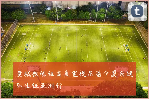 曼城教练组高度重视尼潘今夏或随队出征亚洲行