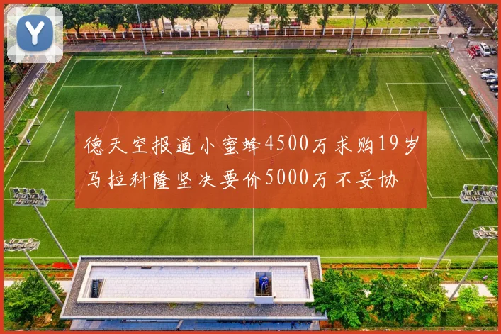 德天空报道小蜜蜂4500万求购19岁马拉科隆坚决要价5000万不妥协
