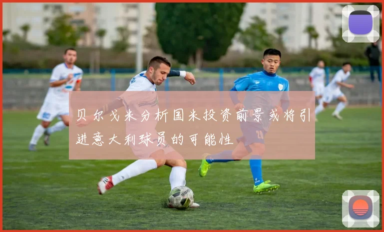 贝尔戈米分析国米投资前景或将引进意大利球员的可能性