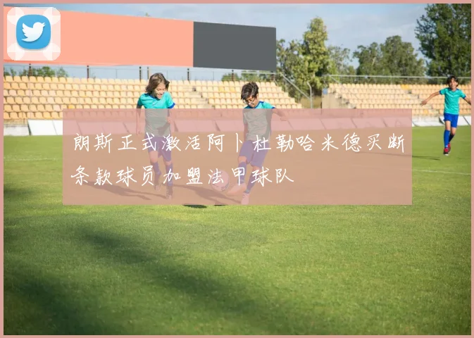朗斯正式激活阿卜杜勒哈米德买断条款球员加盟法甲球队